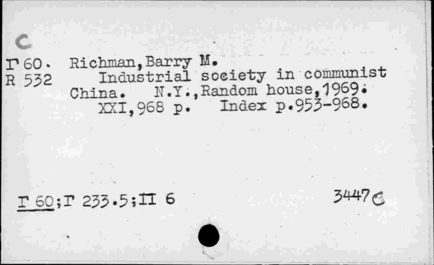 ﻿г 60. Richman,Barry M.
R 552 Industrial society in communist
China. N.Y.,Random house, 196?i
XXI,90S p. Index p.955-968»
T 60;T 255«5;П 8
3W(S